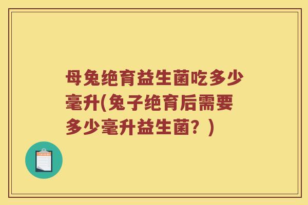 母兔绝育益生菌吃多少毫升(兔子绝育后需要多少毫升益生菌？)