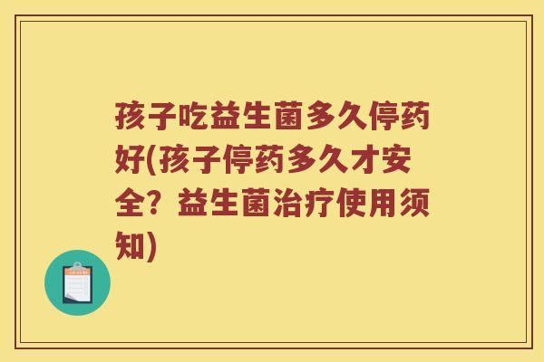 孩子吃益生菌多久停药好(孩子停药多久才安全？益生菌治疗使用须知)