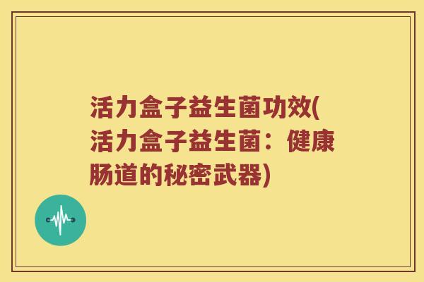 活力盒子益生菌功效(活力盒子益生菌：健康肠道的秘密武器)