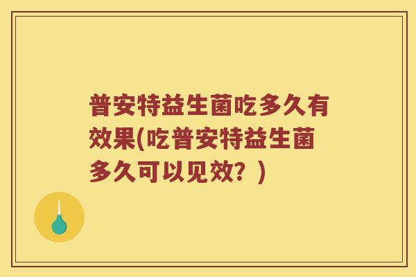 普安特益生菌吃多久有效果(吃普安特益生菌多久可以见效？)