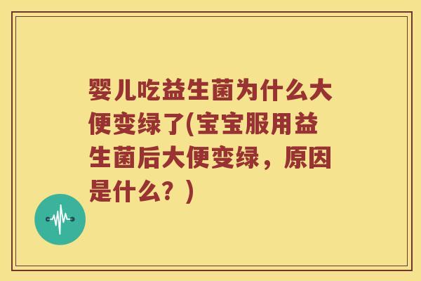 婴儿吃益生菌为什么大便变绿了(宝宝服用益生菌后大便变绿，原因是什么？)