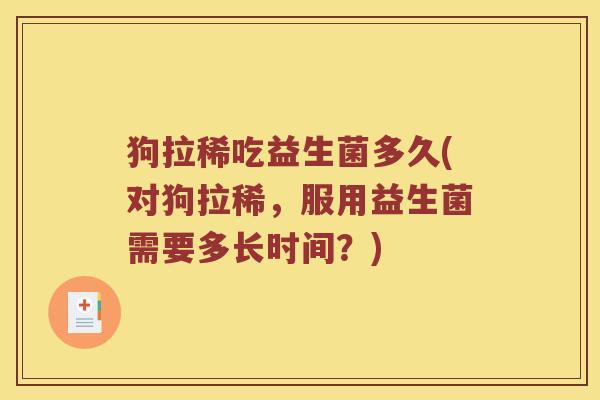 狗拉稀吃益生菌多久(对狗拉稀，服用益生菌需要多长时间？)