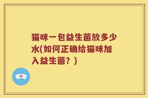 猫咪一包益生菌放多少水(如何正确给猫咪加入益生菌?) 猫咪一包益生菌放多少水(如何正确给猫咪加入益生菌?)