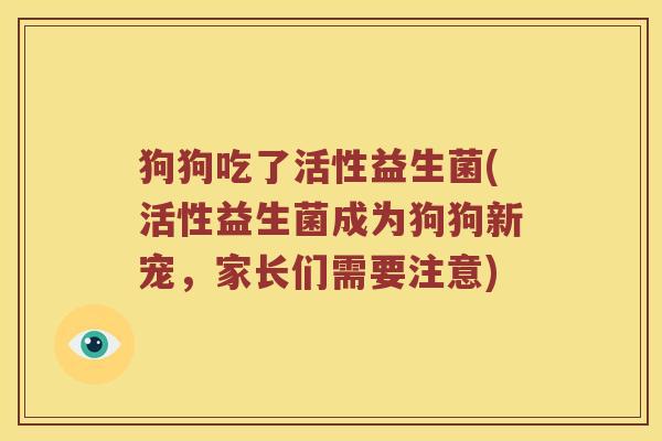 狗狗吃了活性益生菌(活性益生菌成为狗狗新宠，家长们需要注意)