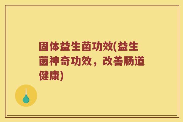 固体益生菌功效(益生菌神奇功效，改善肠道健康)