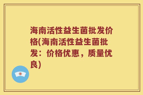 海南活性益生菌批发价格(海南活性益生菌批发：价格优惠，质量优良)
