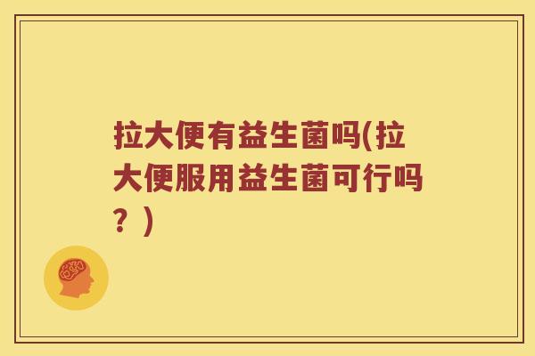拉大便有益生菌吗(拉大便服用益生菌可行吗？)