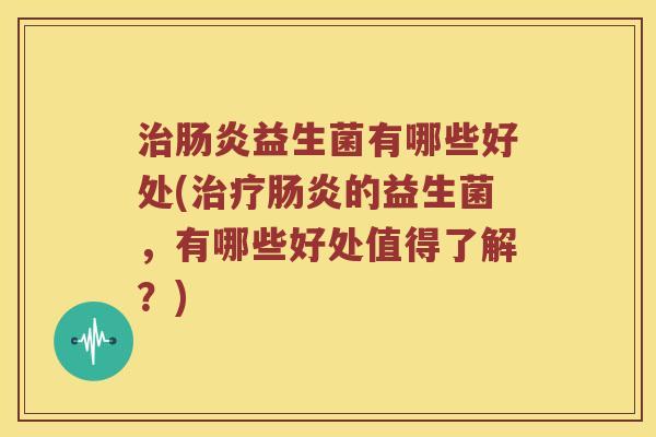 治肠炎益生菌有哪些好处(治疗肠炎的益生菌，有哪些好处值得了解？)