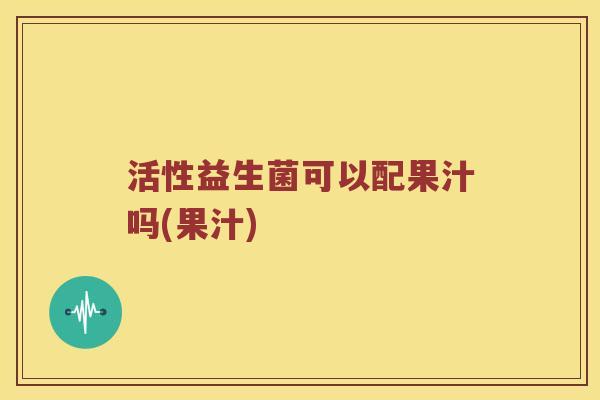 活性益生菌可以配果汁吗(果汁)