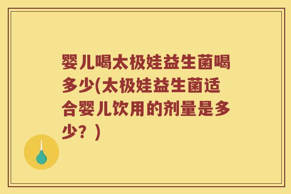 婴儿喝太极娃益生菌喝多少(太极娃益生菌适合婴儿饮用的剂量是多少？)