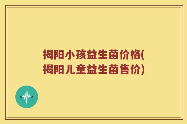 揭阳小孩益生菌价格(揭阳儿童益生菌售价) 揭阳小孩益生菌价格(揭阳儿童益生菌售价)