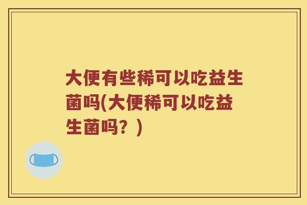 大便有些稀可以吃益生菌吗(大便稀可以吃益生菌吗？)