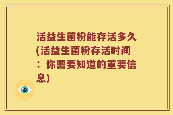 活益生菌粉能存活多久(活益生菌粉存活时间：你需要知道的重要信息)