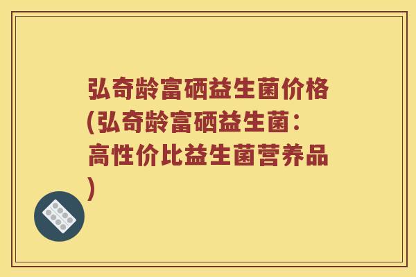 弘奇龄富硒益生菌价格(弘奇龄富硒益生菌：高性价比益生菌营养品)