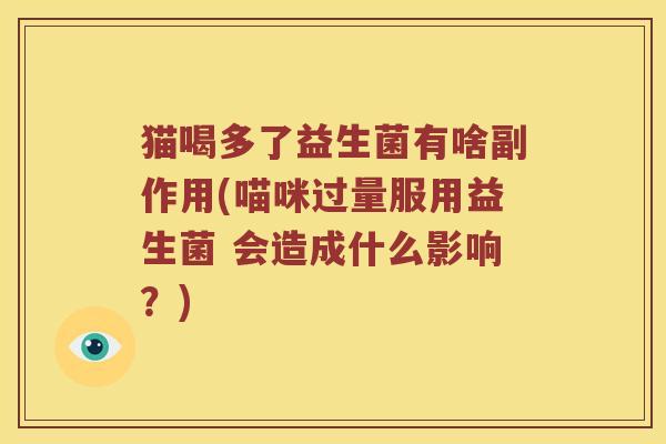 猫喝多了益生菌有啥副作用(喵咪过量服用益生菌 会造成什么影响？)