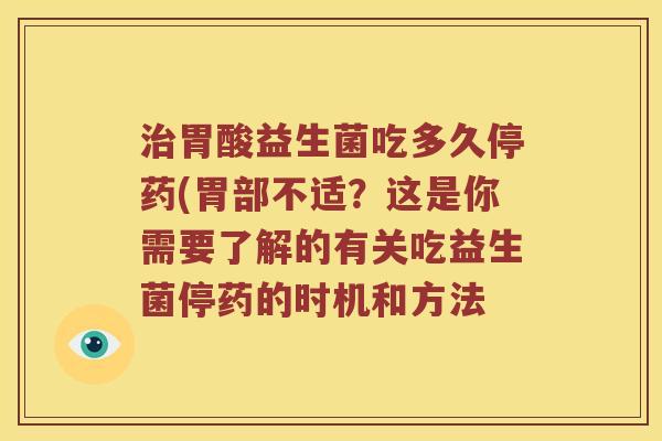 治胃酸益生菌吃多久停药(胃部不适？这是你需要了解的有关吃益生菌停药的时机和方法