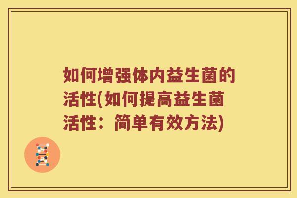 如何增强体内益生菌的活性(如何提高益生菌活性：简单有效方法)