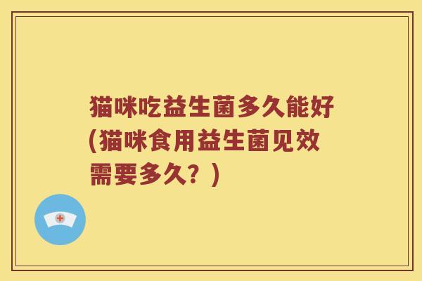 猫咪吃益生菌多久能好(猫咪食用益生菌见效需要多久？)