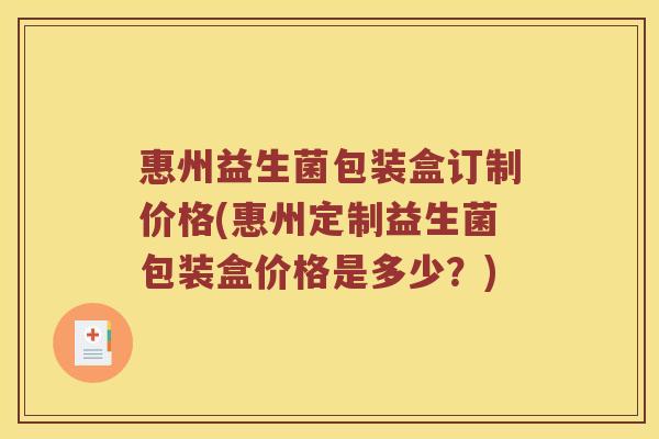惠州益生菌包装盒订制价格(惠州定制益生菌包装盒价格是多少？)