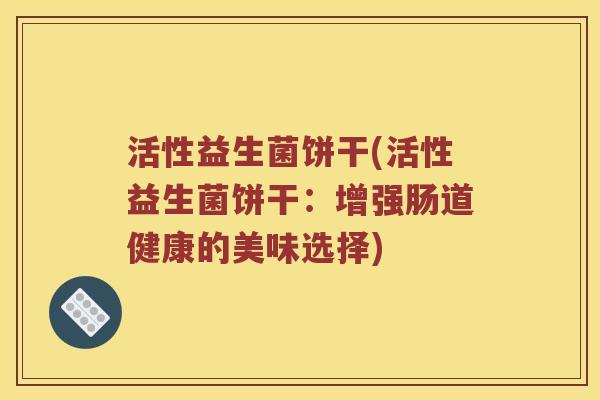 活性益生菌饼干(活性益生菌饼干：增强肠道健康的美味选择)