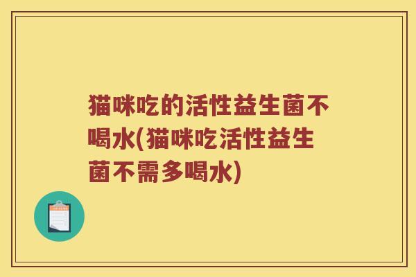 猫咪吃的活性益生菌不喝水(猫咪吃活性益生菌不需多喝水)