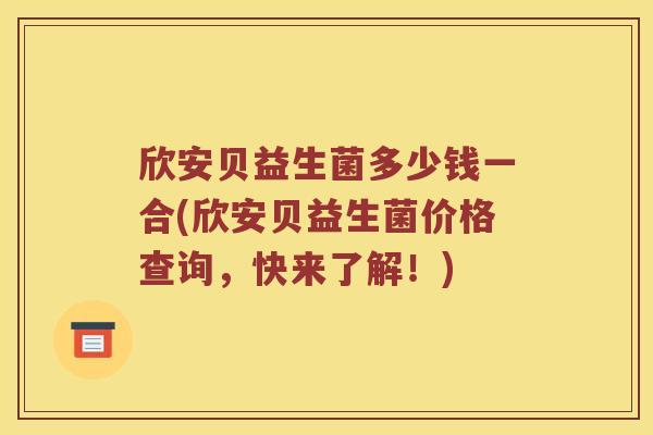 欣安贝益生菌多少钱一合(欣安贝益生菌价格查询，快来了解！)