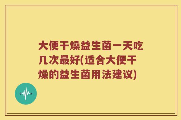 大便干燥益生菌一天吃几次最好(适合大便干燥的益生菌用法建议)