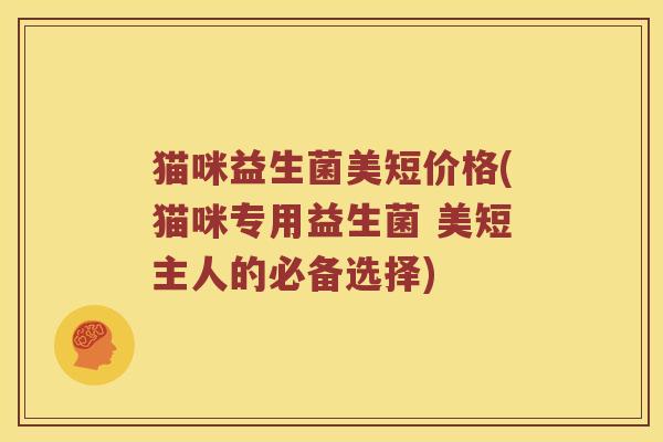 猫咪益生菌美短价格(猫咪专用益生菌 美短主人的必备选择)