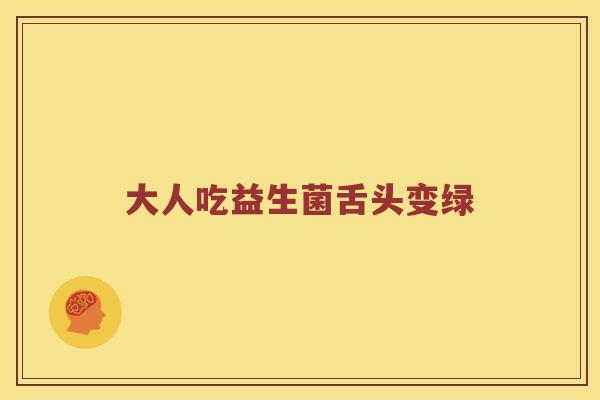 大人吃益生菌舌头变绿