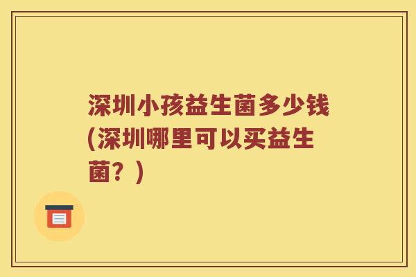 深圳小孩益生菌多少钱(深圳哪里可以买益生菌？)