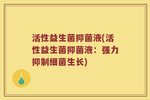 活性益生菌抑菌液(活性益生菌抑菌液：强力抑制细菌生长)