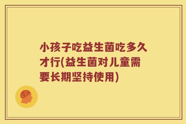 小孩子吃益生菌吃多久才行(益生菌对儿童需要长期坚持使用)