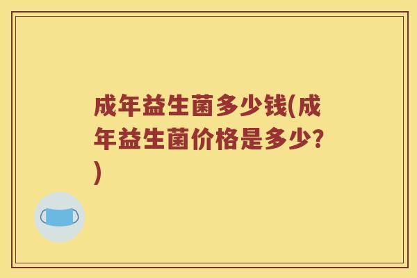 成年益生菌多少钱(成年益生菌价格是多少？)