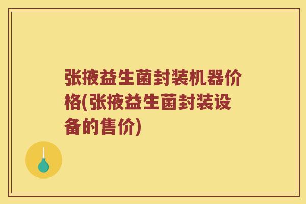 张掖益生菌封装机器价格(张掖益生菌封装设备的售价)