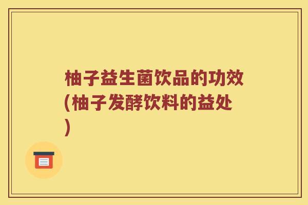 柚子益生菌饮品的功效(柚子发酵饮料的益处)