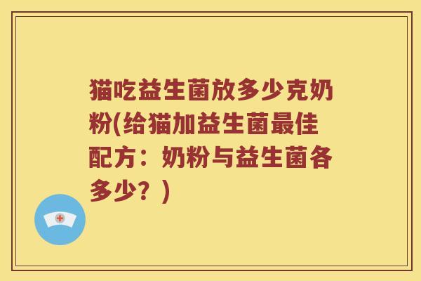 猫吃益生菌放多少克奶粉(给猫加益生菌最佳配方：奶粉与益生菌各多少？)