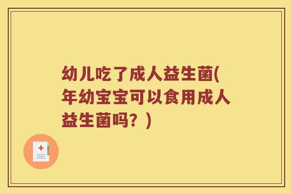 幼儿吃了成人益生菌(年幼宝宝可以食用成人益生菌吗？)