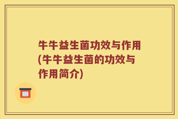 牛牛益生菌功效与作用(牛牛益生菌的功效与作用简介)