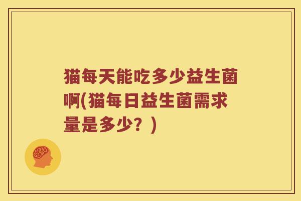 猫每天能吃多少益生菌啊(猫每日益生菌需求量是多少？)
