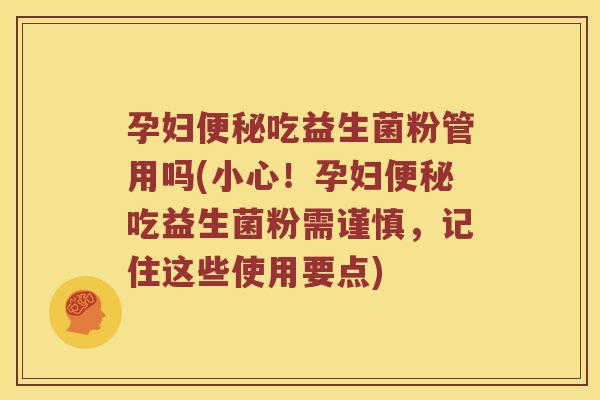 孕妇便秘吃益生菌粉管用吗(小心！孕妇便秘吃益生菌粉需谨慎，记住这些使用要点)