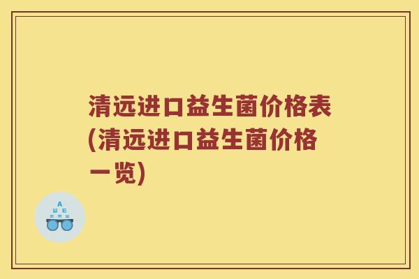 清远进口益生菌价格表(清远进口益生菌价格一览)