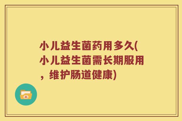 小儿益生菌药用多久(小儿益生菌需长期服用，维护肠道健康)