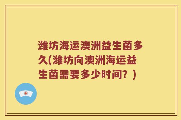 潍坊海运澳洲益生菌多久(潍坊向澳洲海运益生菌需要多少时间？)