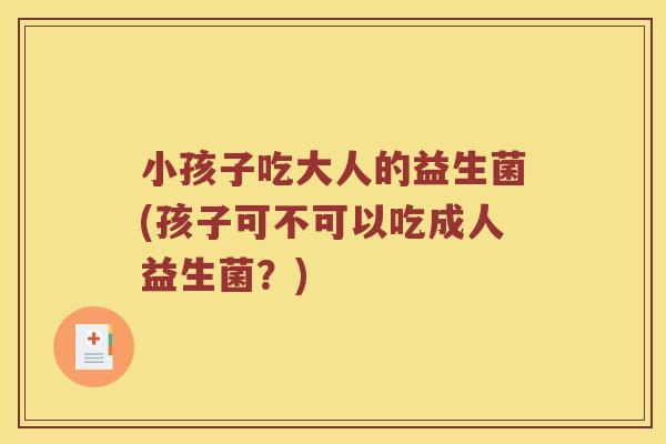 小孩子吃大人的益生菌(孩子可不可以吃成人益生菌？)