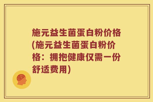 施元益生菌蛋白粉价格(施元益生菌蛋白粉价格：拥抱健康仅需一份舒适费用)