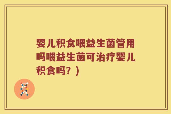 婴儿积食喂益生菌管用吗喂益生菌可治疗婴儿积食吗？)
