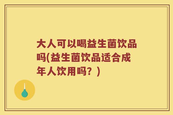 大人可以喝益生菌饮品吗(益生菌饮品适合成年人饮用吗？)