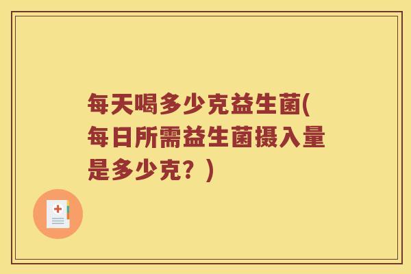 每天喝多少克益生菌(每日所需益生菌摄入量是多少克？)