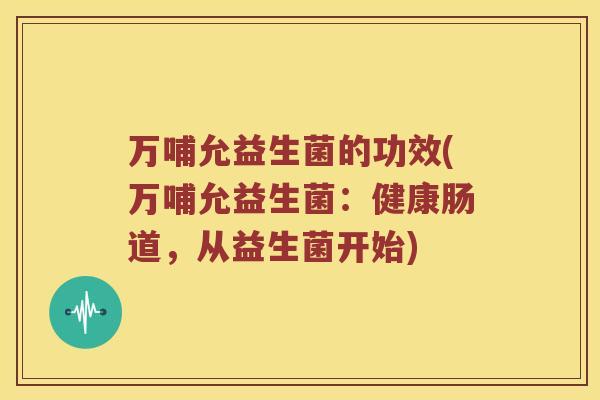 万哺允益生菌的功效(万哺允益生菌:健康肠道,从益生菌开始) 万哺允益生菌的功效(万哺允益生菌:健康肠道,从益生菌开始)
