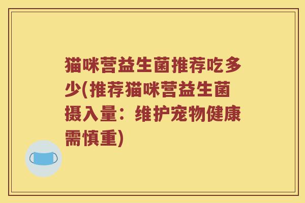 猫咪营益生菌推荐吃多少(推荐猫咪营益生菌摄入量：维护宠物健康需慎重)
